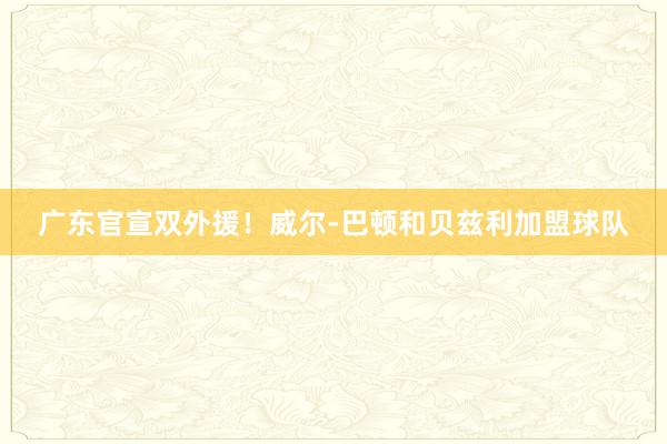 广东官宣双外援！威尔-巴顿和贝兹利加盟球队