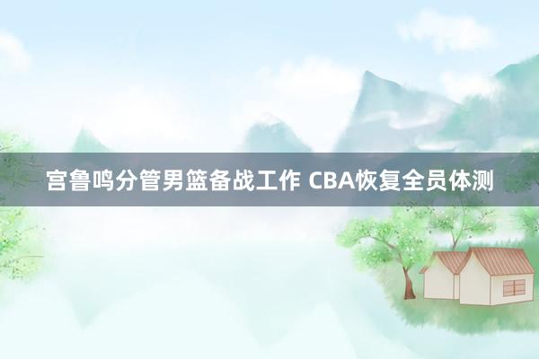 宫鲁鸣分管男篮备战工作 CBA恢复全员体测