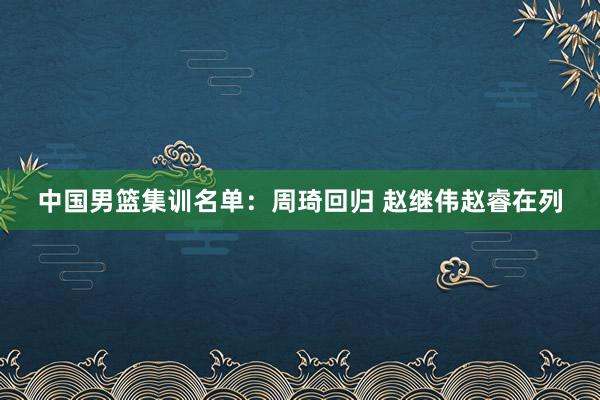 中国男篮集训名单：周琦回归 赵继伟赵睿在列