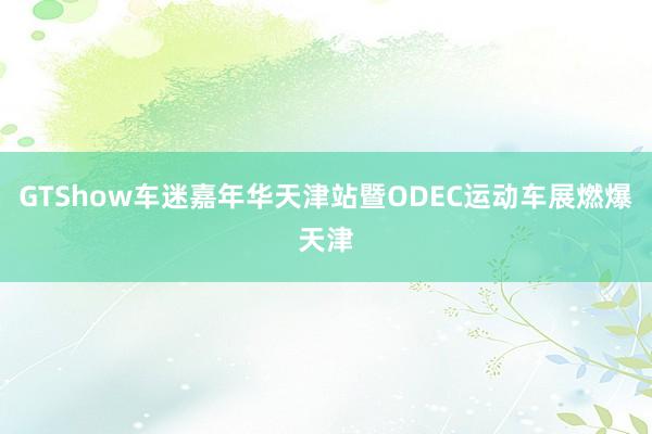 GTShow车迷嘉年华天津站暨ODEC运动车展燃爆天津