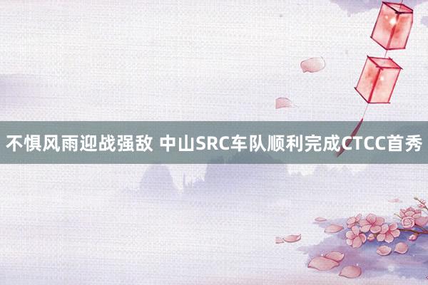 不惧风雨迎战强敌 中山SRC车队顺利完成CTCC首秀