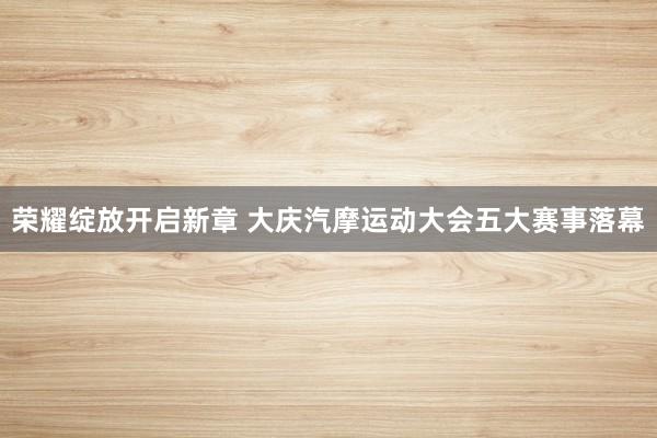 荣耀绽放开启新章 大庆汽摩运动大会五大赛事落幕