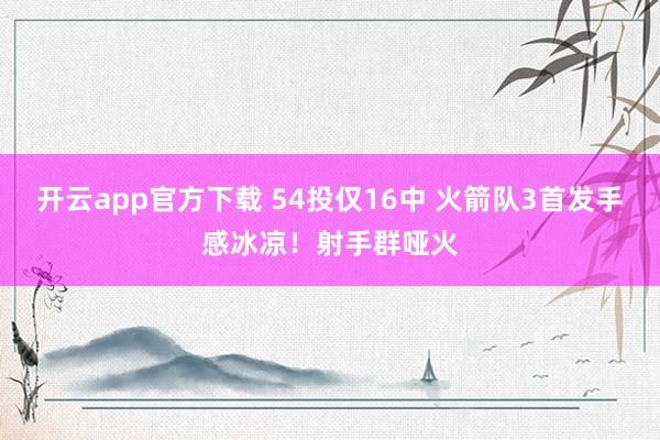 开云app官方下载 54投仅16中 火箭队3首发手感冰凉！射手群哑火