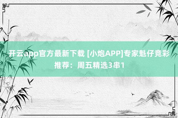 开云app官方最新下载 [小炮APP]专家魁仔竞彩推荐：周五精选3串1
