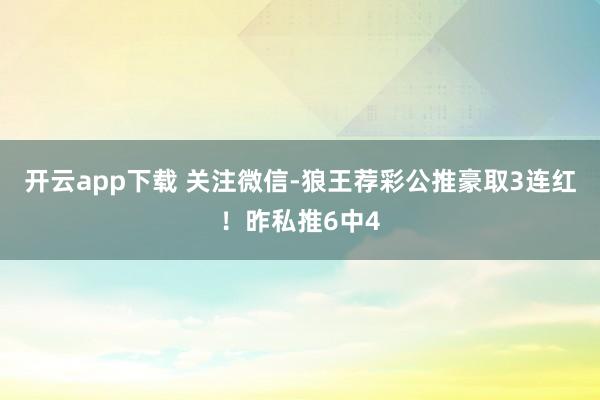 开云app下载 关注微信-狼王荐彩公推豪取3连红！昨私推6中4