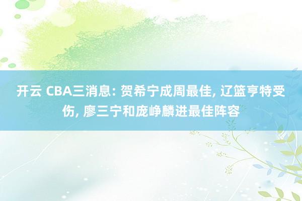 开云 CBA三消息: 贺希宁成周最佳， 辽篮亨特受伤， 廖三宁和庞峥麟进最佳阵容