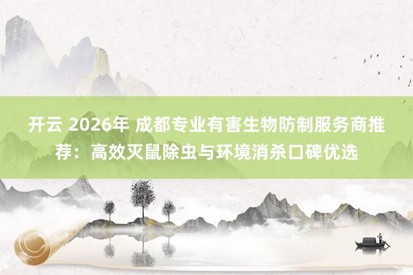 开云 2026年 成都专业有害生物防制服务商推荐：高效灭鼠除虫与环境消杀口碑优选