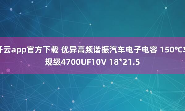 开云app官方下载 优异高频谐振汽车电子电容 150℃车规级4700UF10V 18*21.5