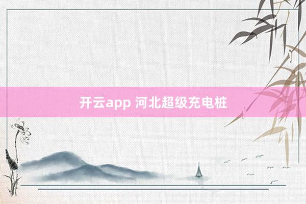 开云app 河北超级充电桩