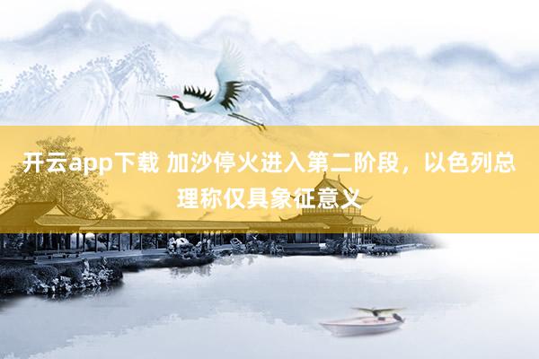 开云app下载 加沙停火进入第二阶段，以色列总理称仅具象征意义