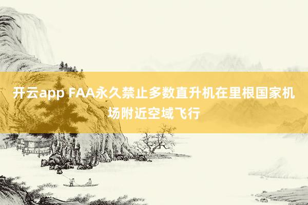 开云app FAA永久禁止多数直升机在里根国家机场附近空域飞行