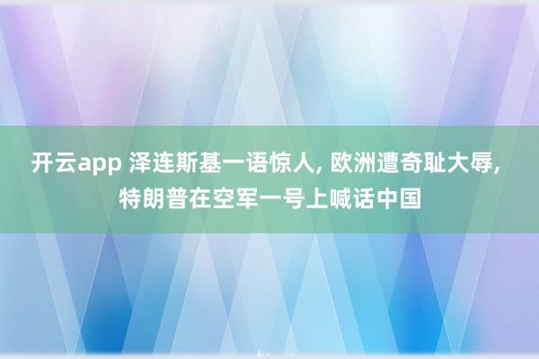 开云app 泽连斯基一语惊人， 欧洲遭奇耻大辱， 特朗普在空军一号上喊话中国