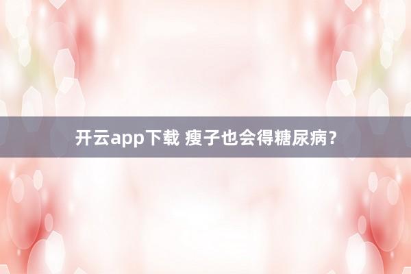开云app下载 瘦子也会得糖尿病？