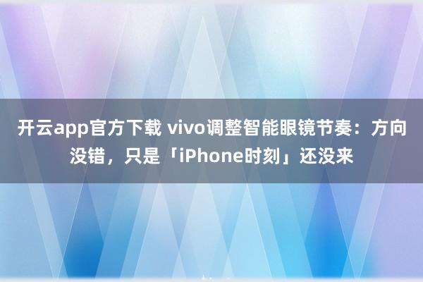 开云app官方下载 vivo调整智能眼镜节奏：方向没错，只是「iPhone时刻」还没来