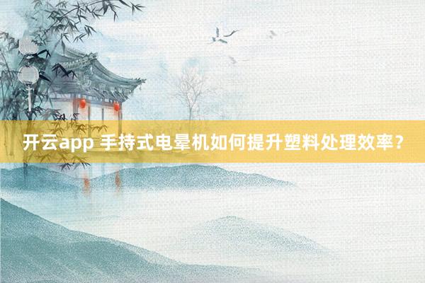 开云app 手持式电晕机如何提升塑料处理效率？