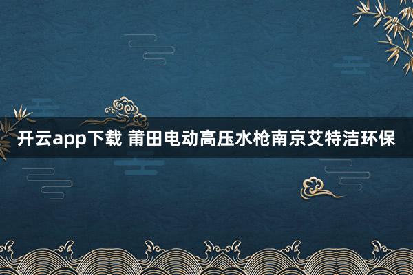 开云app下载 莆田电动高压水枪南京艾特洁环保