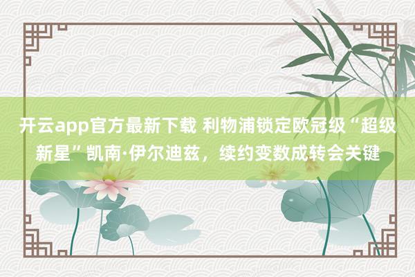 开云app官方最新下载 利物浦锁定欧冠级“超级新星”凯南·伊尔迪兹，续约变数成转会关键