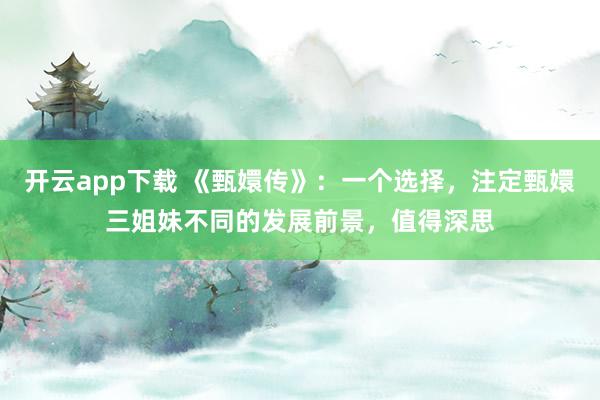 开云app下载 《甄嬛传》：一个选择，注定甄嬛三姐妹不同的发展前景，值得深思
