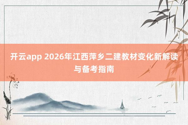 开云app 2026年江西萍乡二建教材变化新解读与备考指南