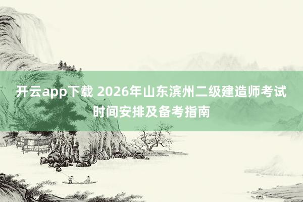 开云app下载 2026年山东滨州二级建造师考试时间安排及备考指南