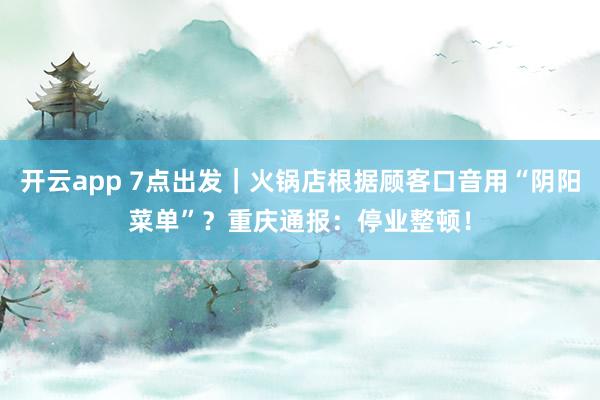 开云app 7点出发｜火锅店根据顾客口音用“阴阳菜单”？重庆通报：停业整顿！