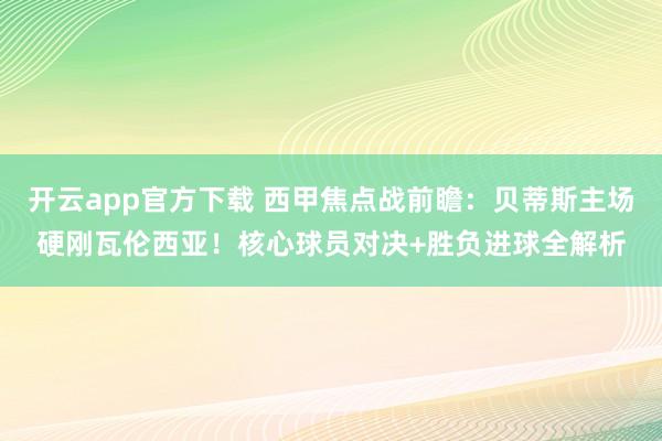 开云app官方下载 西甲焦点战前瞻：贝蒂斯主场硬刚瓦伦西亚！核心球员对决+胜负进球全解析