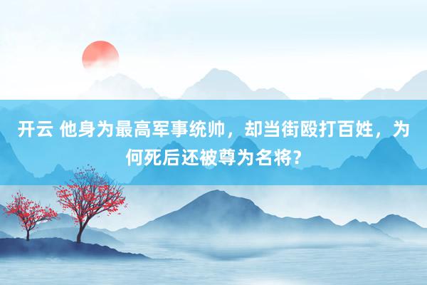 开云 他身为最高军事统帅，却当街殴打百姓，为何死后还被尊为名将？