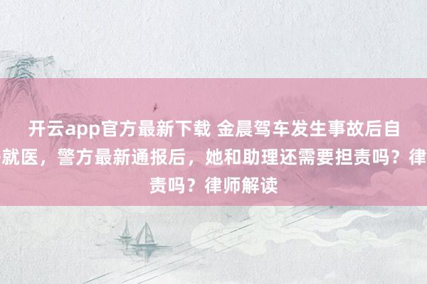 开云app官方最新下载 金晨驾车发生事故后自行离去就医，警方最新通报后，她和助理还需要担责吗？律师解读