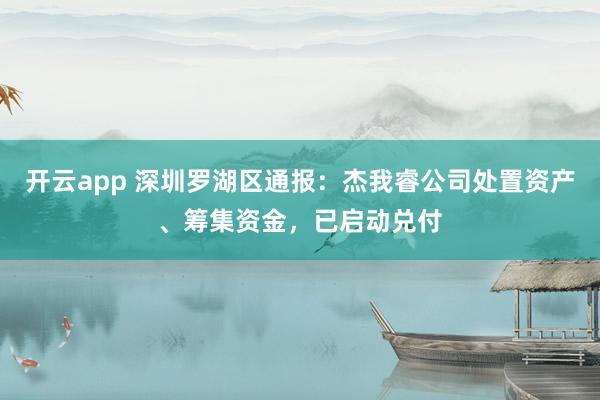 开云app 深圳罗湖区通报：杰我睿公司处置资产、筹集资金，已启动兑付