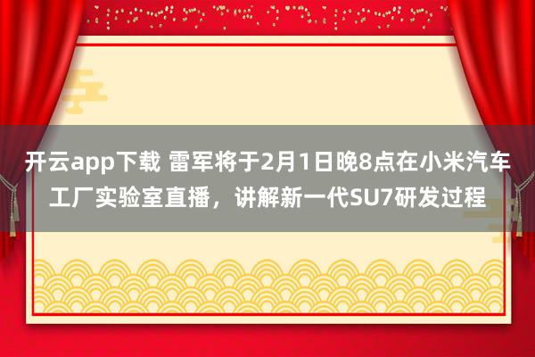 开云app下载 雷军将于2月1日晚8点在小米汽车工厂实验室直播，讲解新一代SU7研发过程