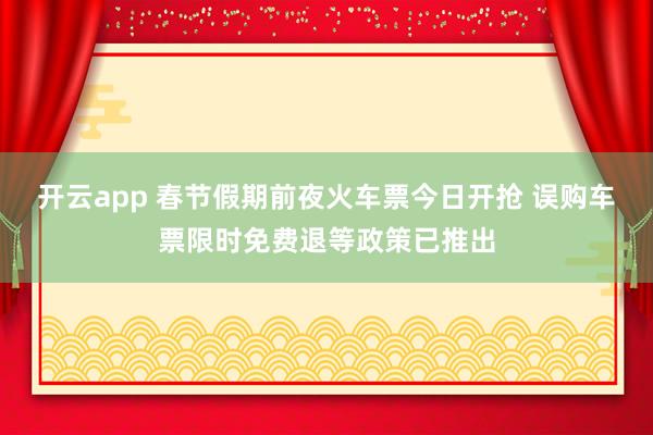 开云app 春节假期前夜火车票今日开抢 误购车票限时免费退等政策已推出