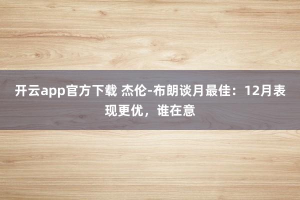 开云app官方下载 杰伦-布朗谈月最佳：12月表现更优，谁在意