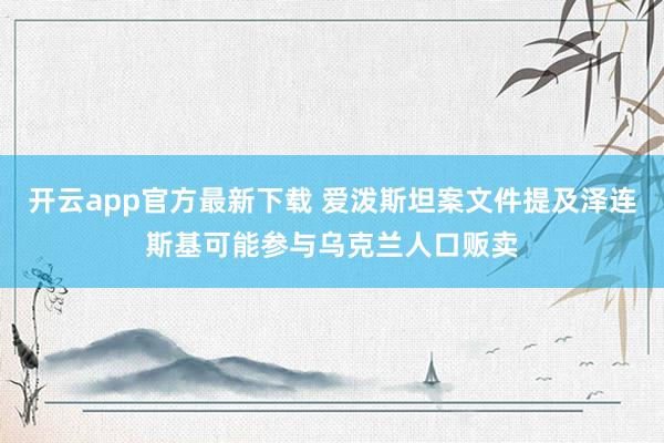 开云app官方最新下载 爱泼斯坦案文件提及泽连斯基可能参与乌克兰人口贩卖