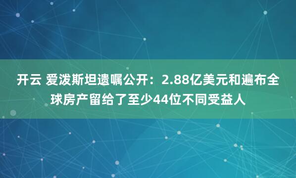 开云 爱泼斯坦遗嘱公开：2.88亿美元和遍布全球房产留给了至少44位不同受益人