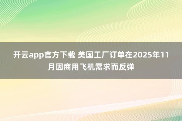 开云app官方下载 美国工厂订单在2025年11月因商用飞机需求而反弹