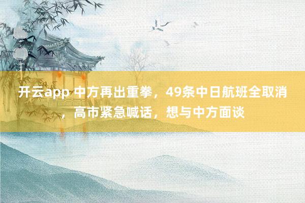 开云app 中方再出重拳，49条中日航班全取消，高市紧急喊话，想与中方面谈