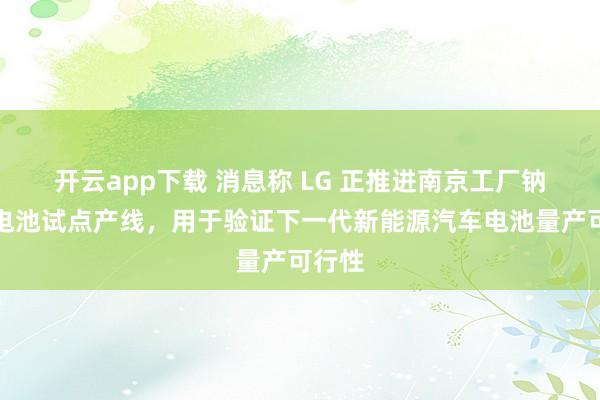 开云app下载 消息称 LG 正推进南京工厂钠离子电池试点产线，用于验证下一代新能源汽车电池量产可行性
