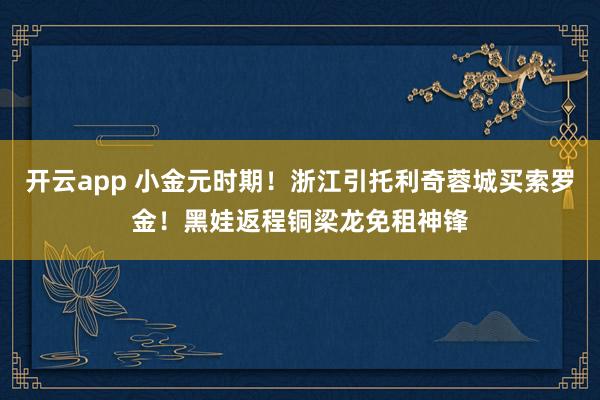 开云app 小金元时期！浙江引托利奇蓉城买索罗金！黑娃返程铜梁龙免租神锋