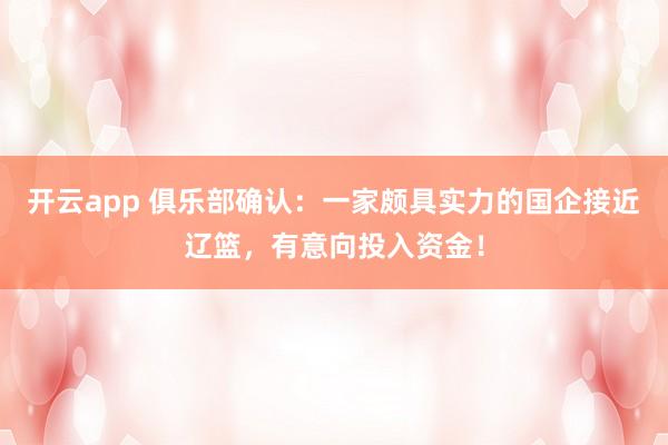 开云app 俱乐部确认：一家颇具实力的国企接近辽篮，有意向投入资金！