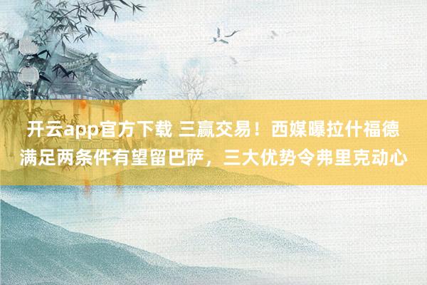 开云app官方下载 三赢交易！西媒曝拉什福德满足两条件有望留巴萨，三大优势令弗里克动心