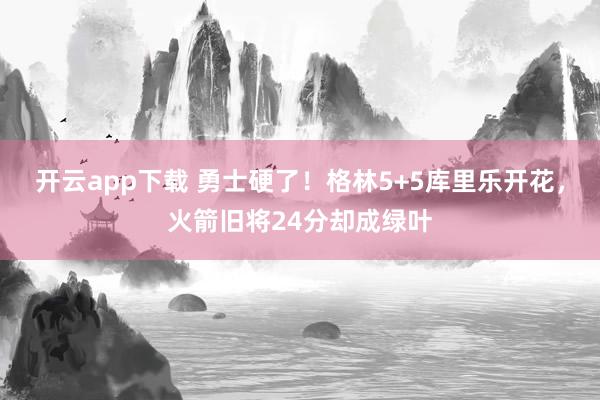 开云app下载 勇士硬了！格林5+5库里乐开花，火箭旧将24分却成绿叶