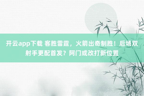 开云app下载 客胜雷霆，火箭出奇制胜！后场双射手更配首发？阿门或改打新位置