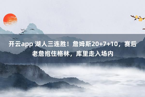 开云app 湖人三连胜！詹姆斯20+7+10，赛后老詹抱住格林，库里走入场内