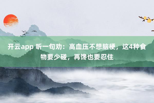 开云app 听一句劝：高血压不想脑梗，这4种食物要少碰，再馋也要忍住