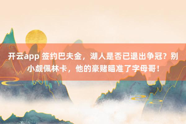 开云app 签约巴夫金，湖人是否已退出争冠？别小觑佩林卡，他的豪赌瞄准了字母哥！