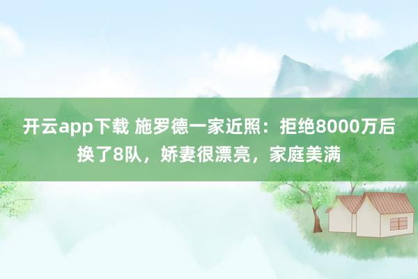 开云app下载 施罗德一家近照：拒绝8000万后换了8队，娇妻很漂亮，家庭美满