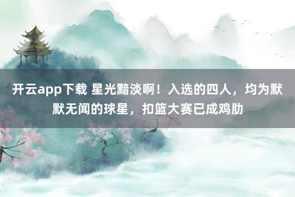 开云app下载 星光黯淡啊！入选的四人，均为默默无闻的球星，扣篮大赛已成鸡肋