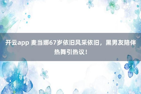 开云app 麦当娜67岁依旧风采依旧，黑男友陪伴热舞引热议！