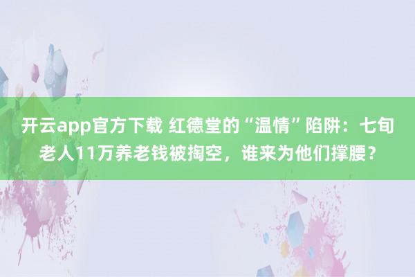 开云app官方下载 红德堂的“温情”陷阱：七旬老人11万养老钱被掏空，谁来为他们撑腰？