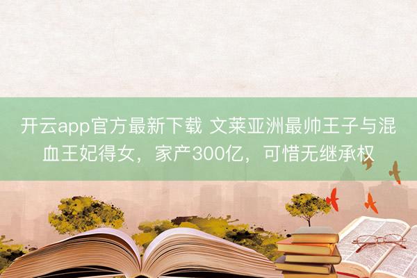 开云app官方最新下载 文莱亚洲最帅王子与混血王妃得女，家产300亿，可惜无继承权